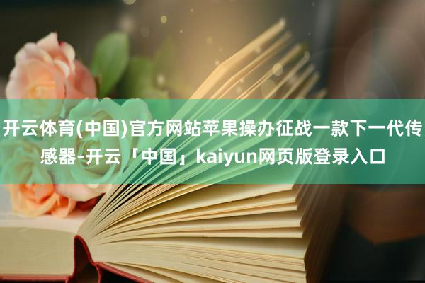 開(kāi)云體育(中國(guó))官方網(wǎng)站蘋果操辦征戰(zhàn)一款下一代傳感器-開(kāi)云「中國(guó)」kaiyun網(wǎng)頁(yè)版登錄入口