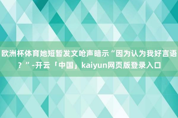 歐洲杯體育她短暫發(fā)文嗆聲暗示“因?yàn)檎J(rèn)為我好言語(yǔ)？”-開(kāi)云「中國(guó)」kaiyun網(wǎng)頁(yè)版登錄入口