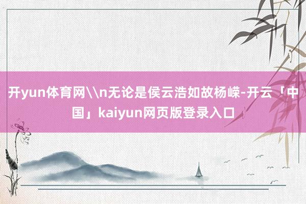 開yun體育網(wǎng)\n無論是侯云浩如故楊嶸-開云「中國」kaiyun網(wǎng)頁版登錄入口