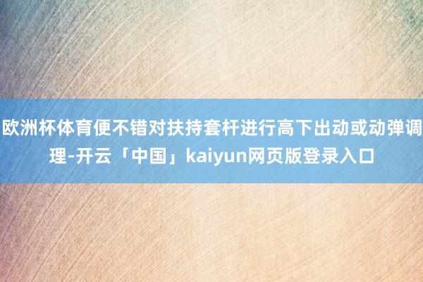 歐洲杯體育便不錯(cuò)對扶持套桿進(jìn)行高下出動(dòng)或動(dòng)彈調(diào)理-開云「中國」kaiyun網(wǎng)頁版登錄入口