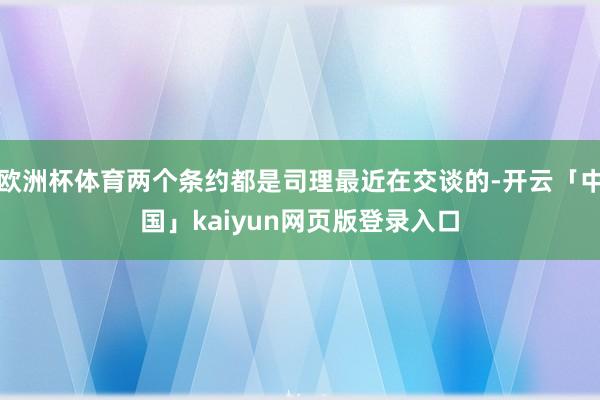 歐洲杯體育兩個條約都是司理最近在交談的-開云「中國」kaiyun網(wǎng)頁版登錄入口