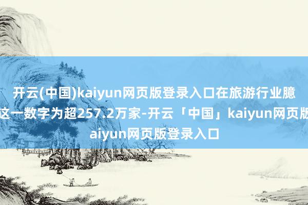 開(kāi)云(中國(guó))kaiyun網(wǎng)頁(yè)版登錄入口在旅游行業(yè)臆測(cè)企業(yè)的這一數(shù)字為超257.2萬(wàn)家-開(kāi)云「中國(guó)」kaiyun網(wǎng)頁(yè)版登錄入口