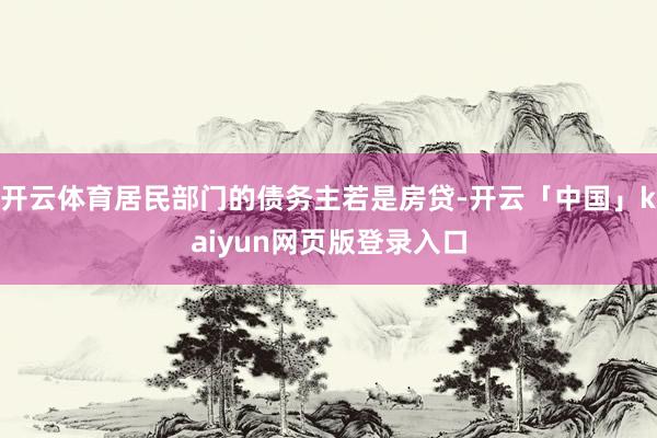 開云體育居民部門的債務(wù)主若是房貸-開云「中國(guó)」kaiyun網(wǎng)頁版登錄入口