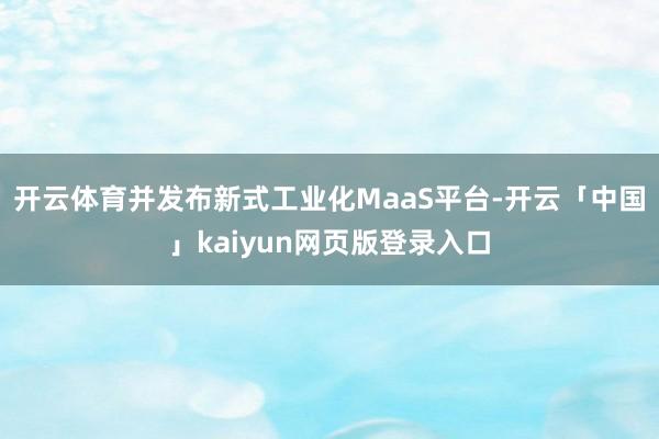 開云體育并發(fā)布新式工業(yè)化MaaS平臺(tái)-開云「中國」kaiyun網(wǎng)頁版登錄入口