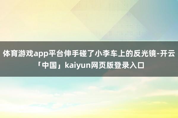 體育游戲app平臺伸手碰了小李車上的反光鏡-開云「中國」kaiyun網(wǎng)頁版登錄入口