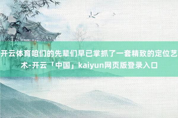 開云體育咱們的先輩們早已掌抓了一套精致的定位藝術-開云「中國」kaiyun網(wǎng)頁版登錄入口