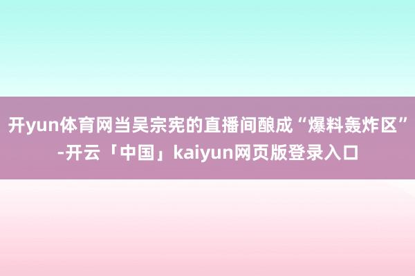 開(kāi)yun體育網(wǎng)當(dāng)吳宗憲的直播間釀成“爆料轟炸區(qū)”-開(kāi)云「中國(guó)」kaiyun網(wǎng)頁(yè)版登錄入口