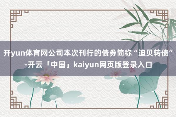 開yun體育網(wǎng)公司本次刊行的債券簡稱“迪貝轉(zhuǎn)債”-開云「中國」kaiyun網(wǎng)頁版登錄入口