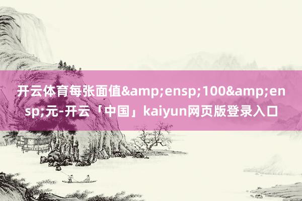 開云體育每張面值&ensp;100&ensp;元-開云「中國」kaiyun網(wǎng)頁版登錄入口