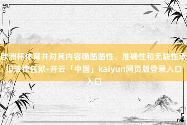 歐洲杯體育并對其內(nèi)容確鑿鑿性、準確性和無缺性承擔法律包袱-開云「中國」kaiyun網(wǎng)頁版登錄入口