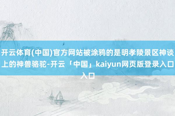 開云體育(中國)官方網(wǎng)站被涂鴉的是明孝陵景區(qū)神談上的神獸駱駝-開云「中國」kaiyun網(wǎng)頁版登錄入口