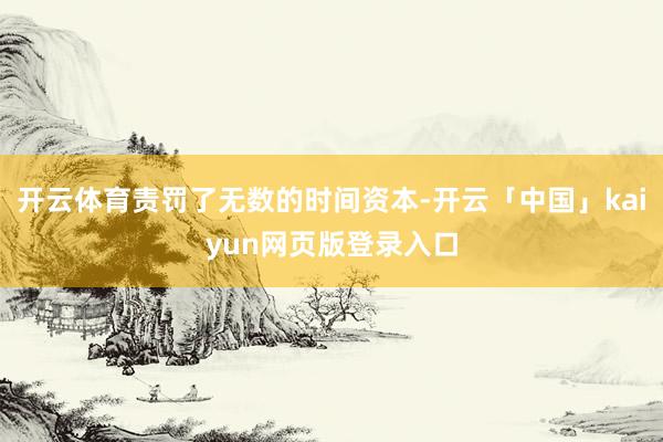 開云體育責(zé)罰了無數(shù)的時間資本-開云「中國」kaiyun網(wǎng)頁版登錄入口