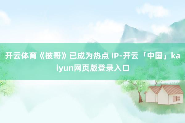 開云體育《披哥》已成為熱點 IP-開云「中國」kaiyun網(wǎng)頁版登錄入口