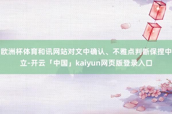 歐洲杯體育和訊網(wǎng)站對文中確認、不雅點判斷保捏中立-開云「中國」kaiyun網(wǎng)頁版登錄入口