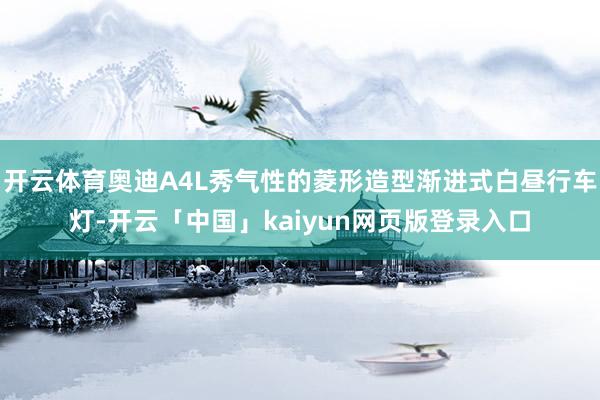 開云體育奧迪A4L秀氣性的菱形造型漸進(jìn)式白晝行車燈-開云「中國」kaiyun網(wǎng)頁版登錄入口