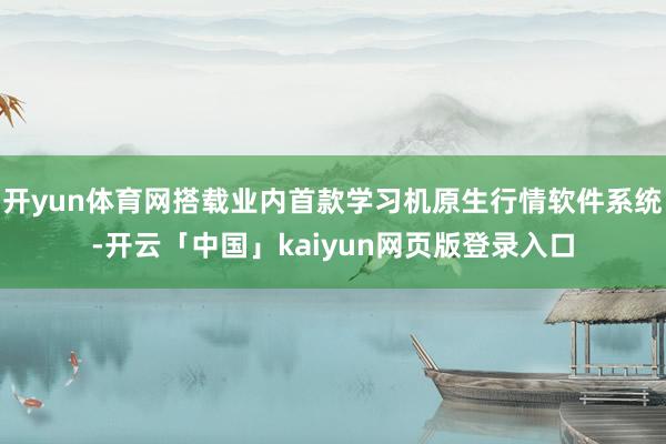開yun體育網(wǎng)搭載業(yè)內(nèi)首款學(xué)習(xí)機(jī)原生行情軟件系統(tǒng)-開云「中國(guó)」kaiyun網(wǎng)頁(yè)版登錄入口