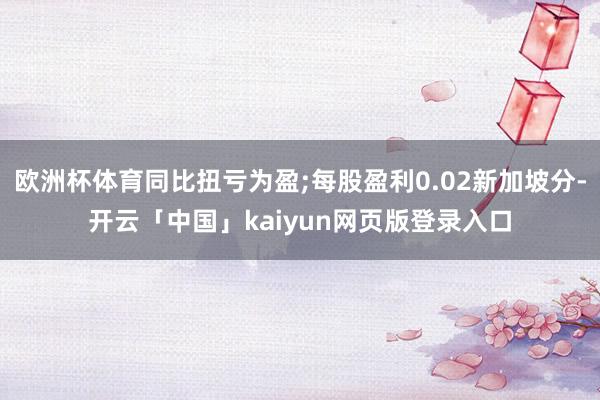 歐洲杯體育同比扭虧為盈;每股盈利0.02新加坡分-開云「中國」kaiyun網(wǎng)頁版登錄入口