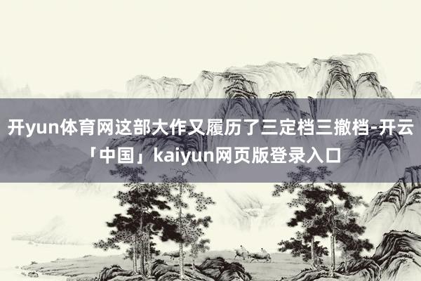 開yun體育網(wǎng)這部大作又履歷了三定檔三撤檔-開云「中國(guó)」kaiyun網(wǎng)頁(yè)版登錄入口