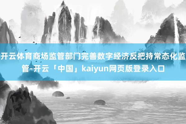 開云體育商場(chǎng)監(jiān)管部門完善數(shù)字經(jīng)濟(jì)反把持常態(tài)化監(jiān)管-開云「中國(guó)」kaiyun網(wǎng)頁(yè)版登錄入口