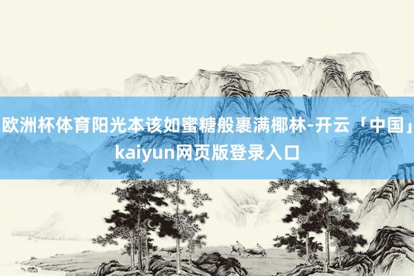 歐洲杯體育陽光本該如蜜糖般裹滿椰林-開云「中國」kaiyun網(wǎng)頁版登錄入口