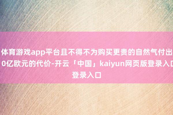 體育游戲app平臺(tái)且不得不為購(gòu)買(mǎi)更貴的自然氣付出10億歐元的代價(jià)-開(kāi)云「中國(guó)」kaiyun網(wǎng)頁(yè)版登錄入口