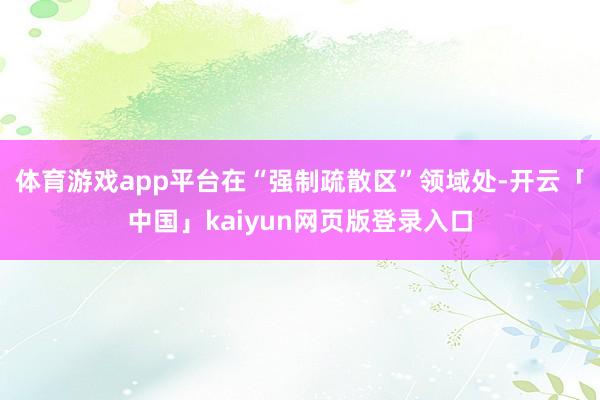 體育游戲app平臺在“強制疏散區(qū)”領域處-開云「中國」kaiyun網頁版登錄入口