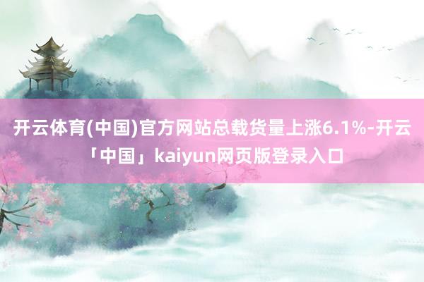 開云體育(中國)官方網(wǎng)站總載貨量上漲6.1%-開云「中國」kaiyun網(wǎng)頁版登錄入口