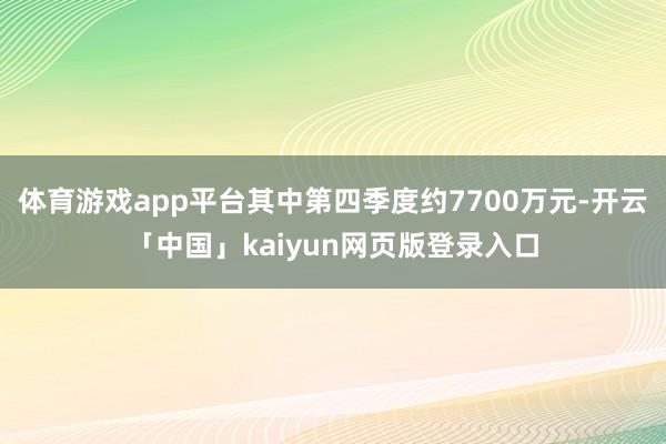 體育游戲app平臺其中第四季度約7700萬元-開云「中國」kaiyun網(wǎng)頁版登錄入口