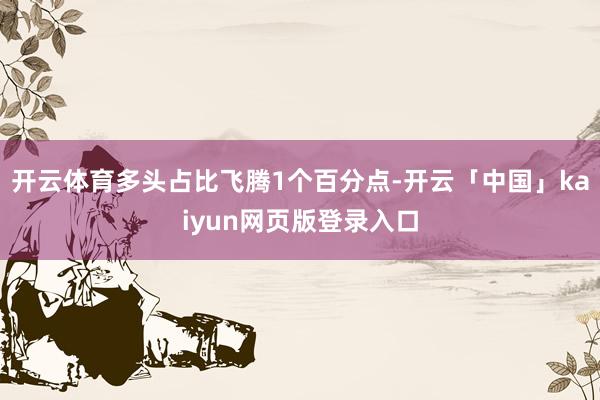 開云體育多頭占比飛騰1個(gè)百分點(diǎn)-開云「中國(guó)」kaiyun網(wǎng)頁(yè)版登錄入口