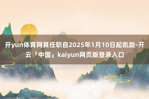 開yun體育網(wǎng)其任職自2025年1月10日起凱旋-開云「中國」kaiyun網(wǎng)頁版登錄入口